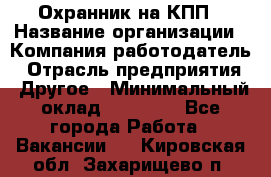 Охранник на КПП › Название организации ­ Компания-работодатель › Отрасль предприятия ­ Другое › Минимальный оклад ­ 38 000 - Все города Работа » Вакансии   . Кировская обл.,Захарищево п.